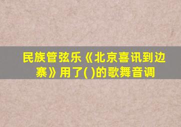 民族管弦乐《北京喜讯到边寨》用了( )的歌舞音调